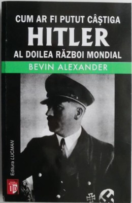 Cum ar fi putut castiga Hitler al Doilea Razboi Mondial. Greselile fatale care au condus la infrangerea nazistilor &amp;ndash; Bevin Alexander foto