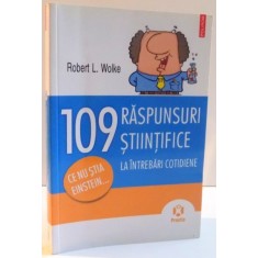 109 RASPUNSURI STIINTIFICE LA INTREBARI COTIDIENE de ROBERT L. WOLKE , 2011