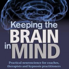 Keeping the Brain in Mind: Practical Neuroscience for Coaches, Therapists, and Hypnosis Practitioners