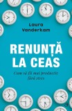Cumpara ieftin Renunta La Ceas, Laura Vanderkam - Editura Curtea Veche