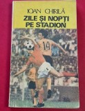 Carte Fotbal - "ZILE SI NOPTI PE STADIOANE" de Ioan Chirila