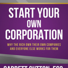 Start Your Own Corporation: Why the Rich Own Their Own Companies and Everyone Else Works for Them