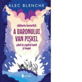 Calatoria fantastica a Baronului Van Piskel pana la capatul lumii si inapoi - Alec Blenche