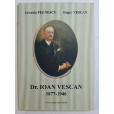 DR. IOAN VESCAN 1877 - 1946 de VALENTIN VISINESCU si EUGEN VESCAN , 2006