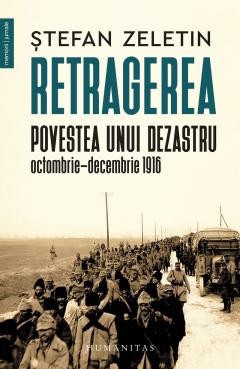 Retragerea. Povestea Unui Dezastru, Octombrie, Decembrie 1916, Stefan Zeletin - Editura Humanitas foto