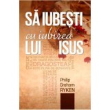 Sa iubesti cu iubirea lui Isus - Philip Graham Ryken