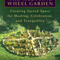 The Medicine Wheel Garden: Creating Sacred Space for Healing, Celebration, and Tranquillity