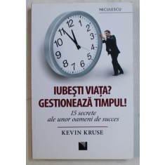 IUBESTI VIATA ? GESTIONEAZA TIMPUL ! 15 SECRETE ALE UNOR OAMENI DE SUCCES de KEVIN KRUSE , 2016