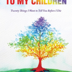 Message to My Children: Twenty Things I Want to Tell You Before I Die