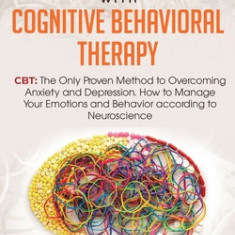 How to Retrain Your Brain with Cognitive Behavioral Therapy: CBT: The Only Proven Method to Overcoming Anxiety and Depression. How to Manage Your Emot