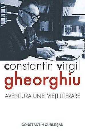 Constantin Virgil Gheorghiu. Aventura unei vieti literare - Constantin Cublesan
