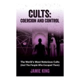 Cults : coercion and control: the world's most notorious cults and the people who escaped them