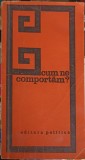 Cum ne comportam? - Colectiv, 1972, Politica, Psihologie, Carte veche, Romana, 200 pagini