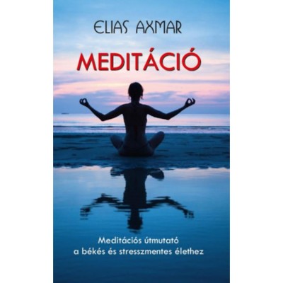 Medit&amp;aacute;ci&amp;oacute; - Medit&amp;aacute;ci&amp;oacute;s &amp;uacute;tmutat&amp;oacute; a b&amp;eacute;k&amp;eacute;s &amp;eacute;s stresszmentes &amp;eacute;lethez - Elias Axmar foto
