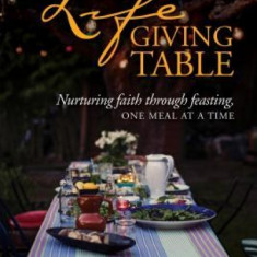 The Lifegiving Table: Nurturing Faith Through Feasting, One Meal at a Time