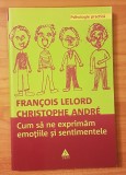 Cum sa ne exprimam emotiile si sentimentele Francois Lelord Psiholohgie Practica