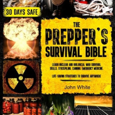 The Prepper's Survival Bible: Learn Nuclear and Biological War Survival Skills, Stockpiling, Canning, Emergency Medicine. Life-Saving Strategies to