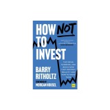 How Not to Invest: The Ideas, Numbers, and Behaviors That Destroy Wealth - And How to Avoid Them