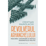 Revolverul Arhanghelului. Miscarea Legionara si mistica asasinatului politic - Cristian Manolachi