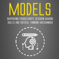 Mental Models: Improving Productivity, Decision Making Skills and Critical Thinking Mechanism (Mental Training to Improve Focus and S