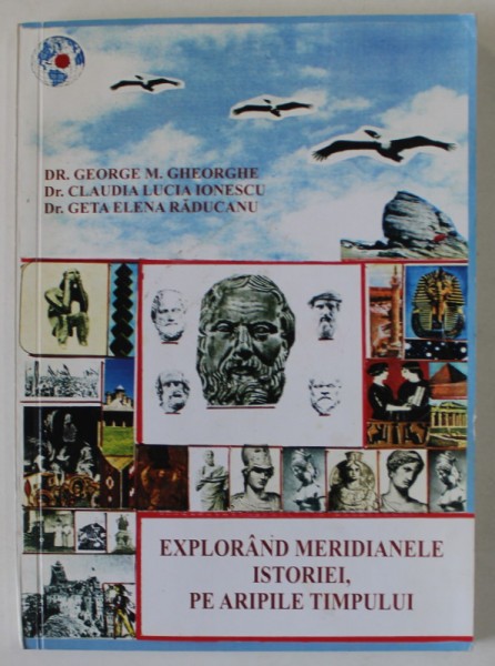 EXPLORAND MERIDIANELE ISTORIEI , PE ARIPILE TIMPULUI de GEORGE M. GHEORGHE ...GETA ELENA RADUCANU , 2011
