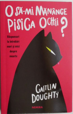 O sa-mi manance pisica ochii? Raspunsuri la intrebari mari si mici despre moarte &amp;ndash; Caitlin Doughty foto