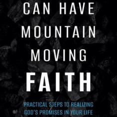 You Can Have Mountain Moving Faith: Practical Steps to Realizing God's Promises in Your Life