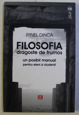 FILOSOFIA DRAGOSTE DE FRUMOS - UN POSIBIL MANUAL PENTRU ELEVI SI STUDENTI de IRINEL DINCA , 2010 foto