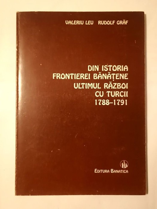 Valeriu Leu; Rudolf Graf - Din istoria frontierei bănățene. Ultimul război cu turcii 1788-1791 (tiraj 1000 ex.)