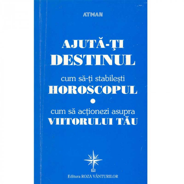 Ajuta-ti destinul. Cum sa-ti stabilesti horoscopul. Cum sa actionezi asupra viitorului tau