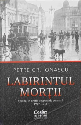 LABIRINTUL MORTII. SPIONAJ IN BRAILA OCUPATA DE GERMANI (1917-1918)-PETRE GR. IONASCU-247146 foto