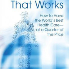 The Cure That Works: How to Have the World's Best Health Care -- At a Quarter of the Price