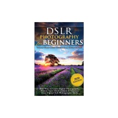 DSLR Photography for Beginners: Take 10 Times Better Pictures in 48 Hours or Less! Best Way to Learn Digital Photography, Master Your DSLR Camera &amp; Im