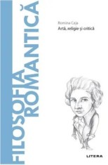 Descopera filosofia. Filosofia romantica. Arta, religie si critica/Romina Caja