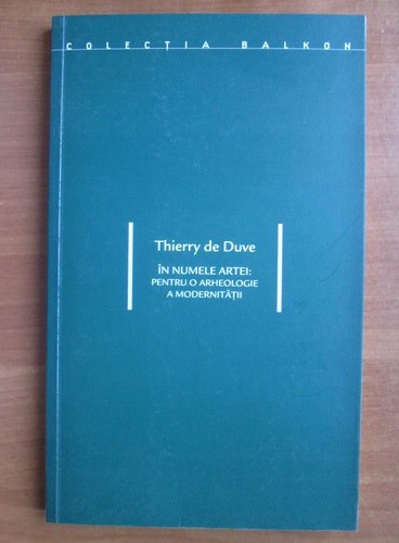 Thierry de Duve IN NUMELE ARTEI: PENTRU O ARHEOLOGIE A MODERNITATII