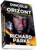 Dincolo de orizont. Aventuri extreme la capatul lumii - Richard Parks, Andreea Viilceanu