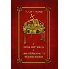 A Magyar Szent Korona &eacute;s a koron&aacute;z&aacute;si jelv&eacute;nyek t&ouml;rt&eacute;nete &eacute;s műle&iacute;r&aacute;sa - Ipolyi Arnold