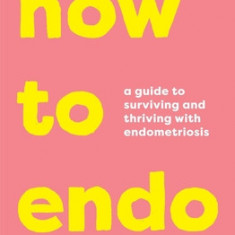 How to Endo: A Guide to Surviving and Thriving with Endometriosis