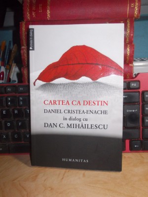 CARTEA CA DESTIN : DANIEL CRISTEA-ENACHE IN DIALOG CU DAN C. MIHAILESCU , 2013 * foto