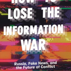 How to Lose the Information War: Russia, Fake News, and the Future of Conflict