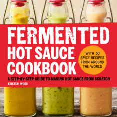 Fermented Hot Sauce Cookbook: A Step-By-Step Guide to Making Hot Sauce from Scratch