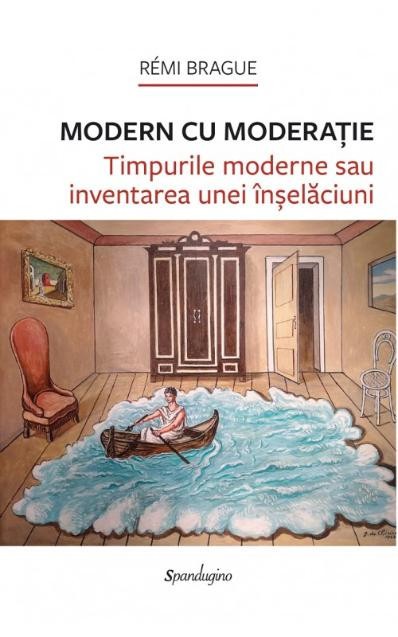 Modern cu moderatie. Timpurile moderne sau inventarea unei inselaciuni &ndash; Remi Brague
