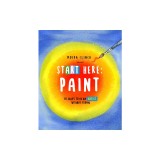 Start Here: Paint: 50 Ways to Be an Artist Without Trying