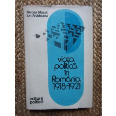 VIATA POLITICA IN ROMANIA 1918-1921-MIRCEA MUSAT, ION ARDELEANU