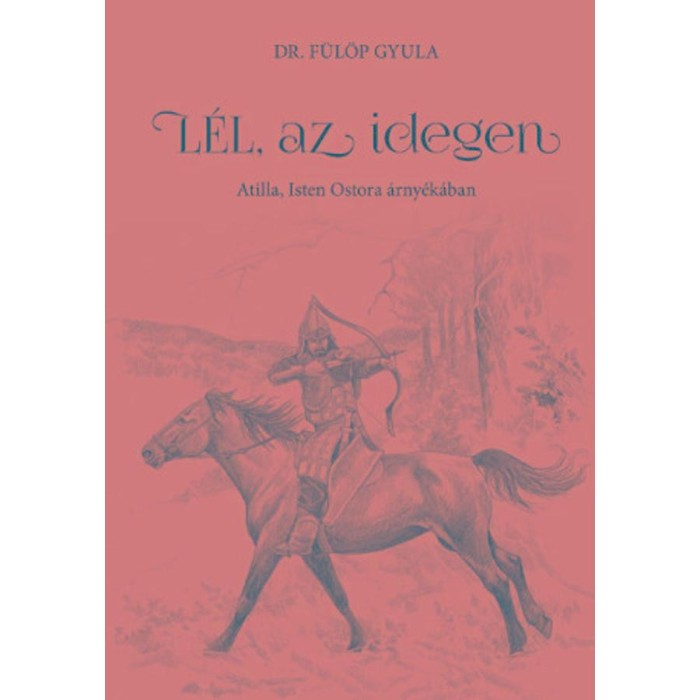 L&eacute;l, az idegen - Atilla, Isten Ostora &aacute;rny&eacute;k&aacute;ban - Dr. F&uuml;l&ouml;p Gyula