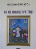 TU NE IUBESTI PE TOTI. POEZII (CU DEDICATIA AUTORULUI)-GHEORGHE BOANCA-235239