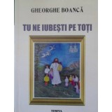 TU NE IUBESTI PE TOTI. POEZII (CU DEDICATIA AUTORULUI)-GHEORGHE BOANCA-235239