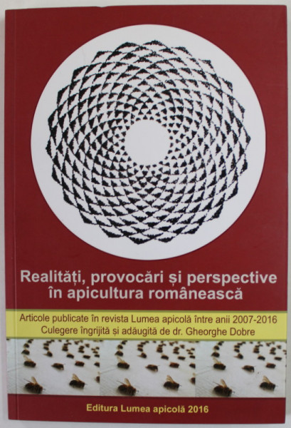 REALITATI , PROVOCARI SI PERSPECTIVE IN APICULTURA ROMANEASCA , ARTICOLE PUBLICATE IN REVISTA &#039;&#039; LUMEA APICOLA &#039;&#039; 2007-2016, culegere de Dr. GHEORGHE