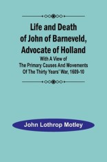 Life and Death of John of Barneveld, Advocate of Holland: with a view of the primary causes and movements of the Thirty Years&#039; War, 1609-10