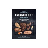 The Complete Carnivore Diet for Beginners: Your Practical Guide to an All-Meat Lifestyle